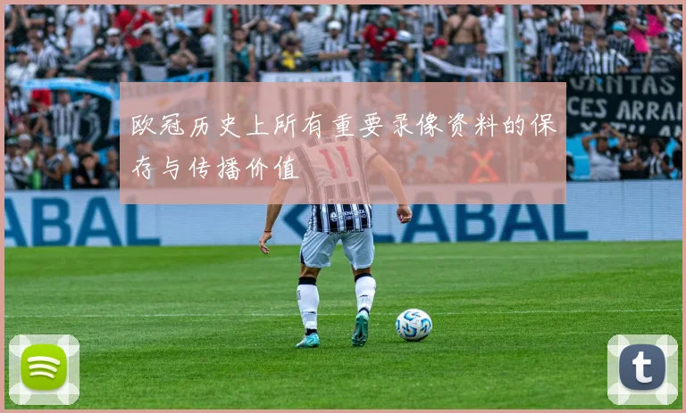 欧冠历史上所有重要录像资料的保存与传播价值