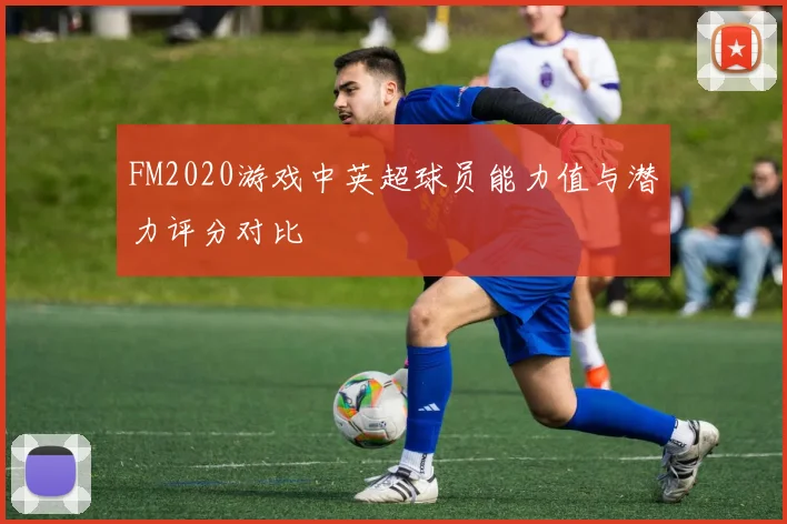 FM2020游戏中英超球员能力值与潜力评分对比
