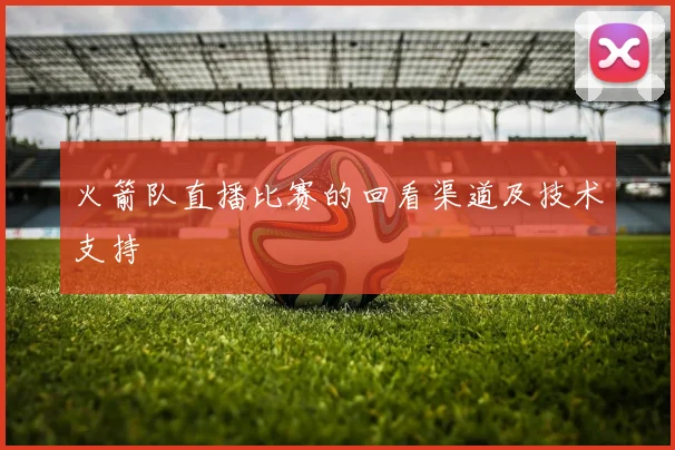 火箭队直播比赛的回看渠道及技术支持