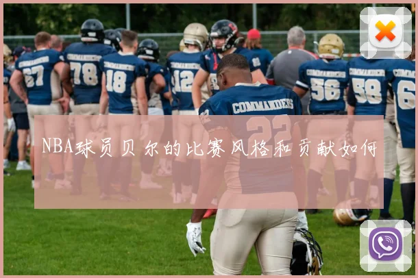 NBA球员贝尔的比赛风格和贡献如何