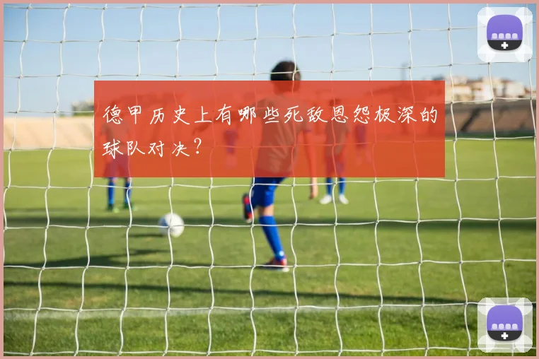 德甲历史上有哪些死敌恩怨极深的球队对决？