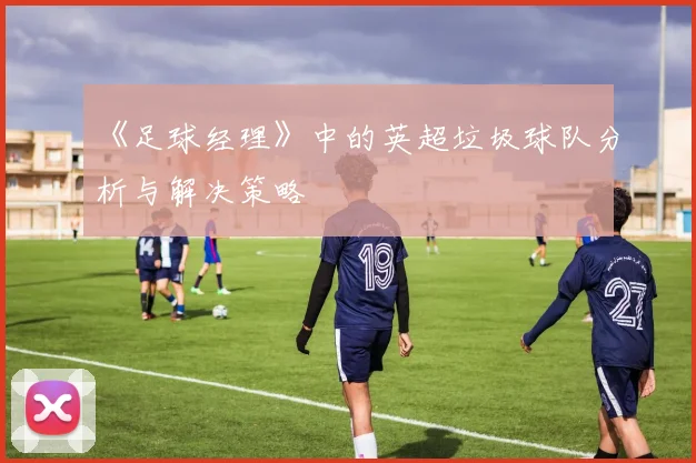 《足球经理》中的英超垃圾球队分析与解决策略