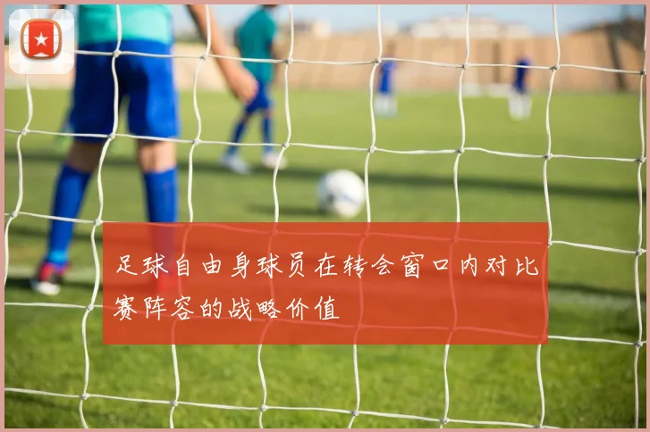 足球自由身球员在转会窗口内对比赛阵容的战略价值