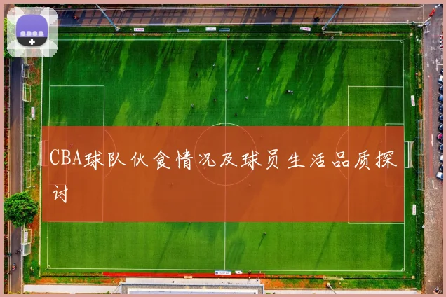 CBA球队伙食情况及球员生活品质探讨