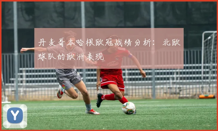丹麦哥本哈根欧冠战绩分析：北欧球队的欧洲表现