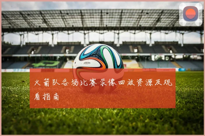 火箭队各场比赛录像回放资源及观看指南