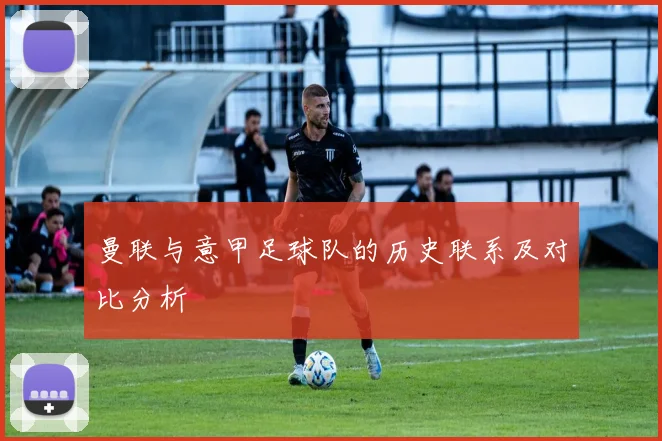 曼联与意甲足球队的历史联系及对比分析