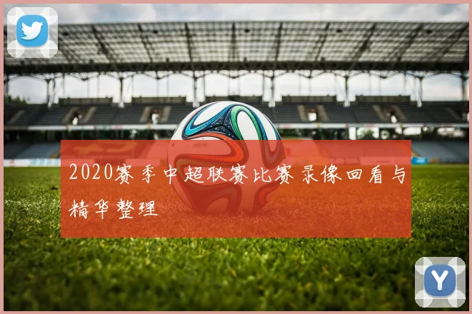 2020赛季中超联赛比赛录像回看与精华整理
