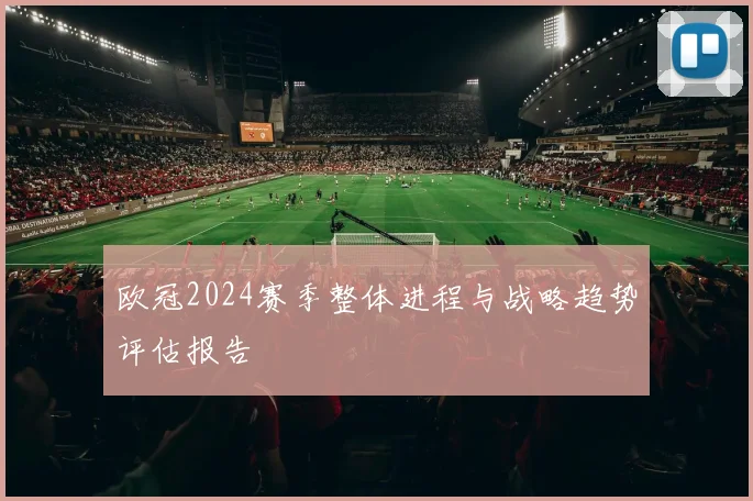 欧冠2024赛季整体进程与战略趋势评估报告