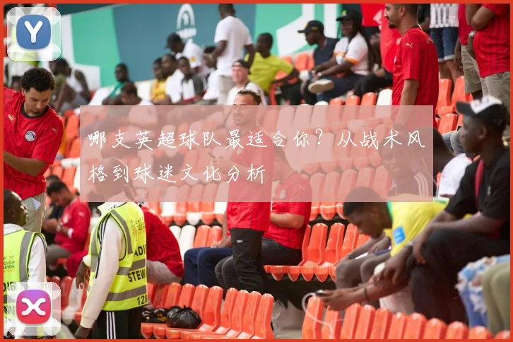 哪支英超球队最适合你？从战术风格到球迷文化分析