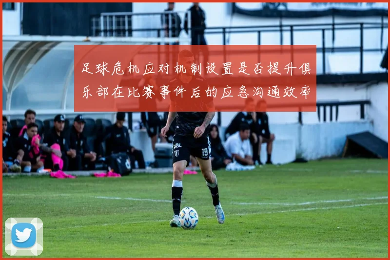 足球危机应对机制设置是否提升俱乐部在比赛事件后的应急沟通效率