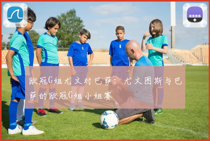 欧冠G组尤文对巴萨：尤文图斯与巴萨的欧冠G组小组赛