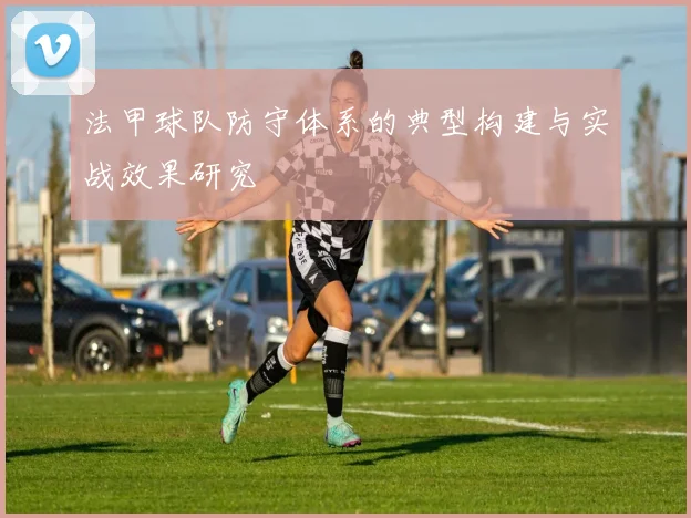 法甲球队防守体系的典型构建与实战效果研究
