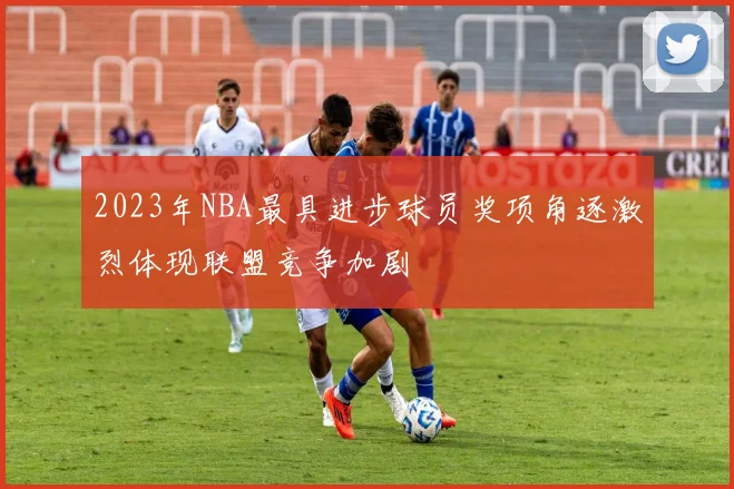 2023年NBA最具进步球员奖项角逐激烈体现联盟竞争加剧