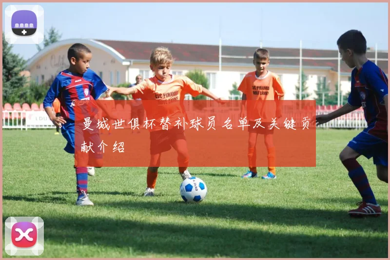 曼城世俱杯替补球员名单及关键贡献介绍